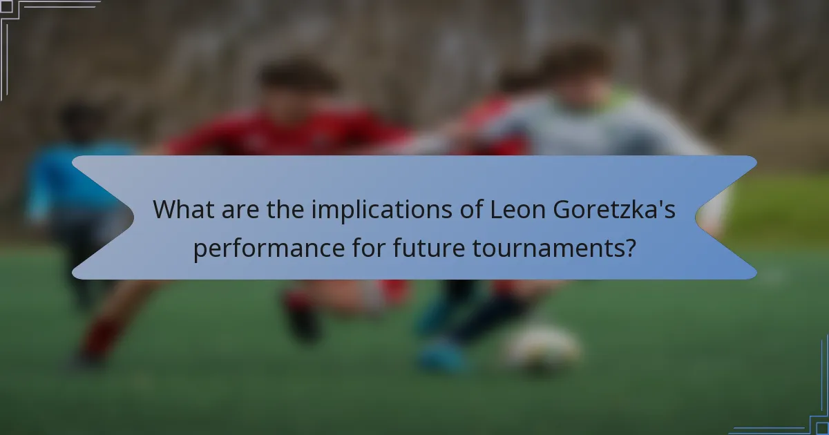 What are the implications of Leon Goretzka's performance for future tournaments?